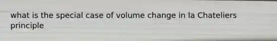 what is the special case of volume change in la Chateliers principle