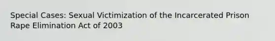 Special Cases: Sexual Victimization of the Incarcerated Prison Rape Elimination Act of 2003