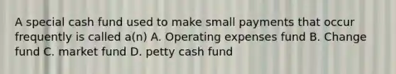 A special cash fund used to make small payments that occur frequently is called a(n) A. Operating expenses fund B. Change fund C. market fund D. petty cash fund