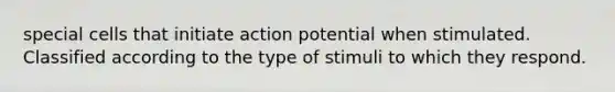 special cells that initiate action potential when stimulated. Classified according to the type of stimuli to which they respond.