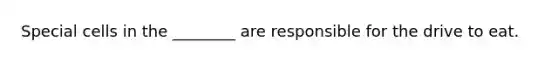 Special cells in the ________ are responsible for the drive to eat.