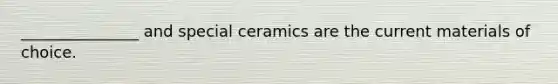 _______________ and special ceramics are the current materials of choice.