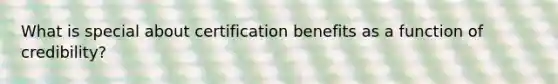 What is special about certification benefits as a function of credibility?