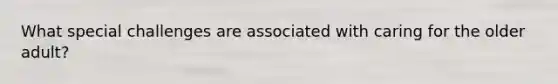 What special challenges are associated with caring for the older adult?