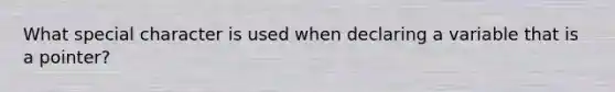 What special character is used when declaring a variable that is a pointer?