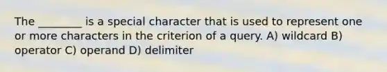 The ________ is a special character that is used to represent one or more characters in the criterion of a query. A) wildcard B) operator C) operand D) delimiter