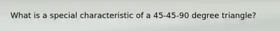 What is a special characteristic of a 45-45-90 degree triangle?