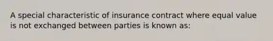 A special characteristic of insurance contract where equal value is not exchanged between parties is known as: