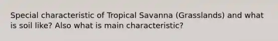 Special characteristic of Tropical Savanna (Grasslands) and what is soil like? Also what is main characteristic?