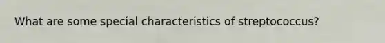 What are some special characteristics of streptococcus?