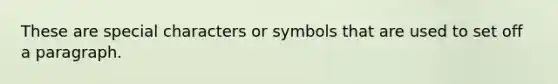 These are special characters or symbols that are used to set off a paragraph.