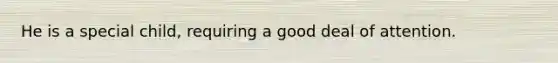 He is a special child, requiring a good deal of attention.