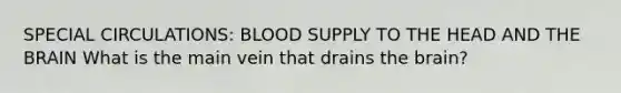 SPECIAL CIRCULATIONS: BLOOD SUPPLY TO THE HEAD AND THE BRAIN What is the main vein that drains the brain?