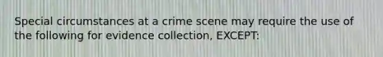 Special circumstances at a crime scene may require the use of the following for evidence collection, EXCEPT: