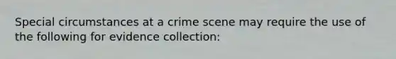 Special circumstances at a crime scene may require the use of the following for evidence​ collection: