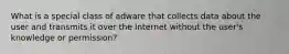 What is a special class of adware that collects data about the user and transmits it over the Internet without the user's knowledge or permission?