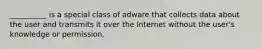 __________ is a special class of adware that collects data about the user and transmits it over the Internet without the user's knowledge or permission.