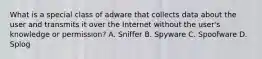 What is a special class of adware that collects data about the user and transmits it over the Internet without the user's knowledge or permission? A. Sniffer B. Spyware C. Spoofware D. Splog