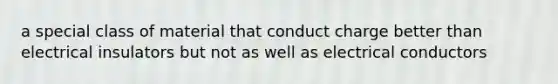 a special class of material that conduct charge better than electrical insulators but not as well as electrical conductors