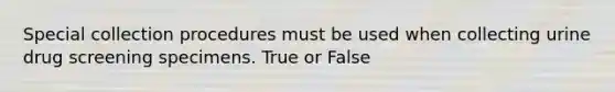 Special collection procedures must be used when collecting urine drug screening specimens. True or False