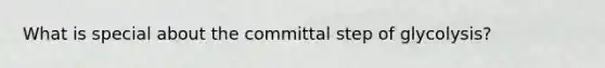 What is special about the committal step of glycolysis?