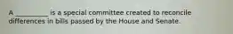 A __________ is a special committee created to reconcile differences in bills passed by the House and Senate.