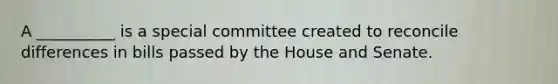 A __________ is a special committee created to reconcile differences in bills passed by the House and Senate.