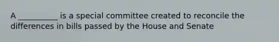 A __________ is a special committee created to reconcile the differences in bills passed by the House and Senate