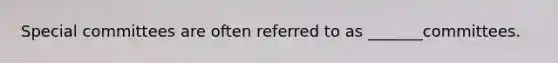 Special committees are often referred to as _______committees.