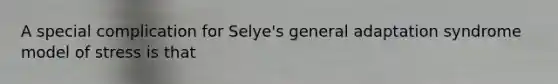 A special complication for Selye's general adaptation syndrome model of stress is that