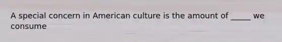 A special concern in American culture is the amount of _____ we consume