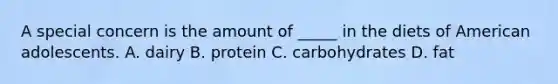 A special concern is the amount of _____ in the diets of American adolescents. A. dairy B. protein C. carbohydrates D. fat