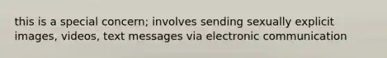 this is a special concern; involves sending sexually explicit images, videos, text messages via electronic communication