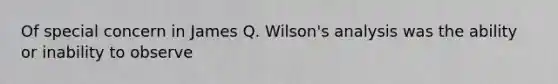 Of special concern in James Q. Wilson's analysis was the ability or inability to observe