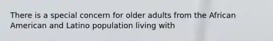 There is a special concern for older adults from the African American and Latino population living with