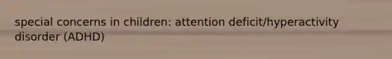 special concerns in children: attention deficit/hyperactivity disorder (ADHD)