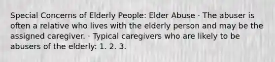 Special Concerns of Elderly People: Elder Abuse · The abuser is often a relative who lives with the elderly person and may be the assigned caregiver. · Typical caregivers who are likely to be abusers of the elderly: 1. 2. 3.