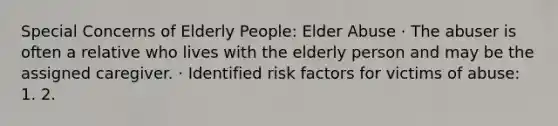 Special Concerns of Elderly People: Elder Abuse · The abuser is often a relative who lives with the elderly person and may be the assigned caregiver. · Identified risk factors for victims of abuse: 1. 2.