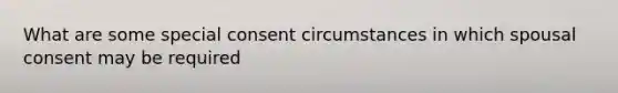 What are some special consent circumstances in which spousal consent may be required