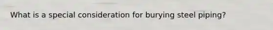 What is a special consideration for burying steel piping?