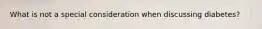 What is not a special consideration when discussing diabetes?
