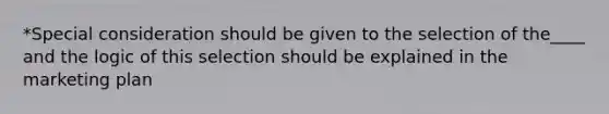 *Special consideration should be given to the selection of the____ and the logic of this selection should be explained in the marketing plan