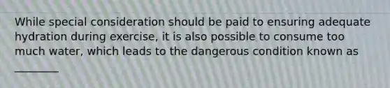 While special consideration should be paid to ensuring adequate hydration during exercise, it is also possible to consume too much water, which leads to the dangerous condition known as ________