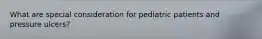 What are special consideration for pediatric patients and pressure ulcers?