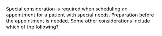 Special consideration is required when scheduling an appointment for a patient with special needs. Preparation before the appointment is needed. Some other considerations include which of the following?