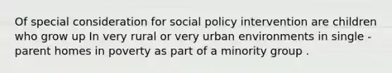 Of special consideration for social policy intervention are children who grow up In very rural or very urban environments in single - parent homes in poverty as part of a minority group .