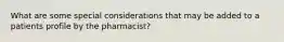 What are some special considerations that may be added to a patients profile by the pharmacist?