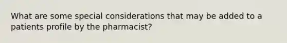 What are some special considerations that may be added to a patients profile by the pharmacist?