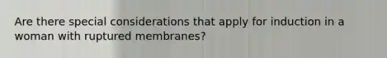 Are there special considerations that apply for induction in a woman with ruptured membranes?