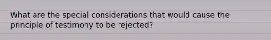 What are the special considerations that would cause the principle of testimony to be rejected?